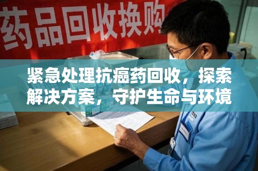 邯郸紧急处理抗癌药回收，探索解决方案，守护生命与环境