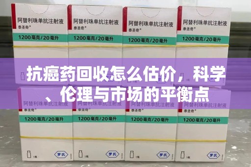 邯郸抗癌药回收怎么估价，科学、伦理与市场的平衡点