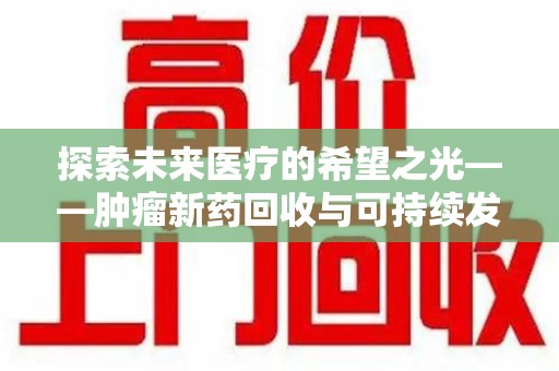 邯郸探索未来医疗的希望之光——肿瘤新药回收与可持续发展的创新之路