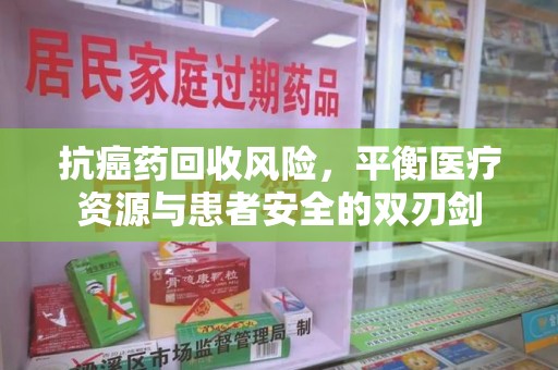 邯郸抗癌药回收风险，平衡医疗资源与患者安全的双刃剑