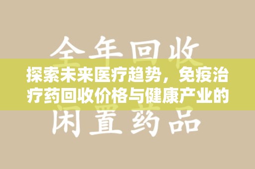 邯郸探索未来医疗趋势，免疫治疗药回收价格与健康产业的革新