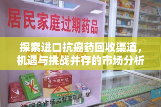 邯郸探索进口抗癌药回收渠道，机遇与挑战并存的市场分析