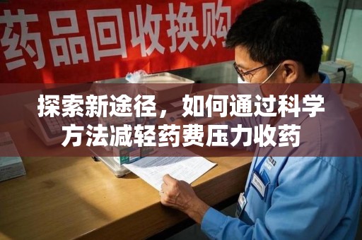 邯郸探索新途径，如何通过科学方法减轻药费压力收药