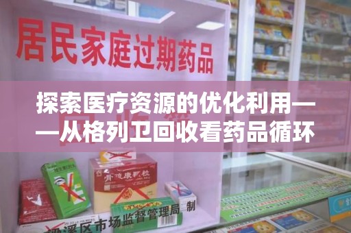 邯郸探索医疗资源的优化利用——从格列卫回收看药品循环的新路径