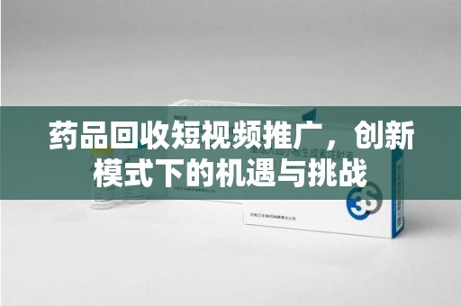 邯郸药品回收短视频推广，创新模式下的机遇与挑战
