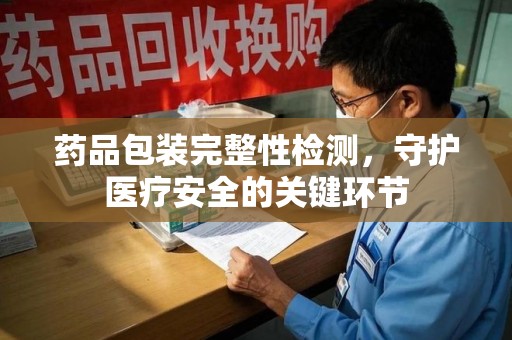 邯郸药品包装完整性检测，守护医疗安全的关键环节