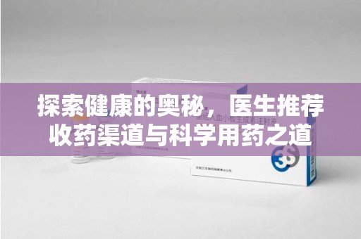 邯郸探索健康的奥秘，医生推荐收药渠道与科学用药之道
