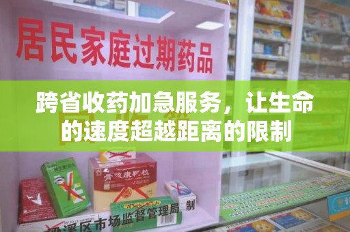 邯郸跨省收药加急服务，让生命的速度超越距离的限制