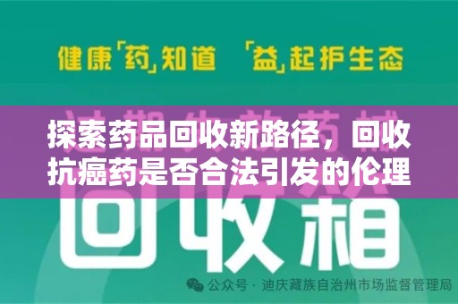 邯郸探索药品回收新路径，回收抗癌药是否合法引发的伦理与法律思考