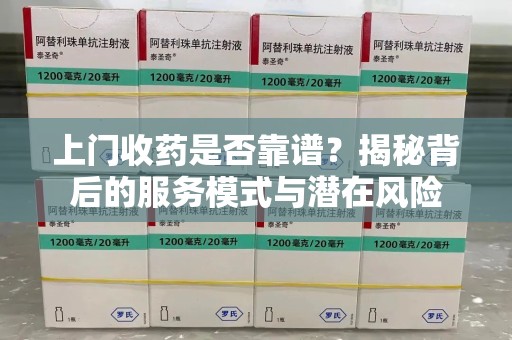 邯郸上门收药是否靠谱？揭秘背后的服务模式与潜在风险