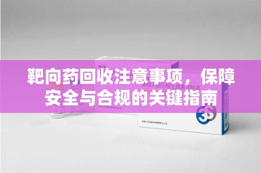 邯郸靶向药回收注意事项，保障安全与合规的关键指南