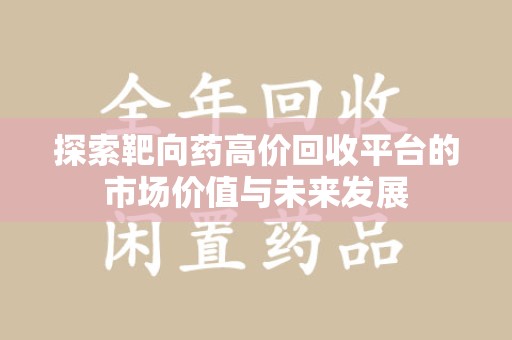 邯郸探索靶向药高价回收平台的市场价值与未来发展