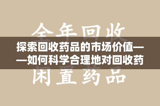 邯郸探索回收药品的市场价值——如何科学合理地对回收药品进行估价
