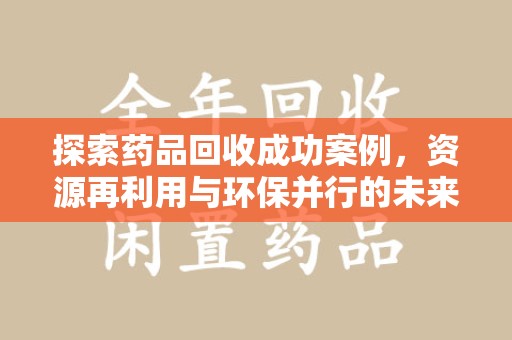 邯郸探索药品回收成功案例，资源再利用与环保并行的未来之路