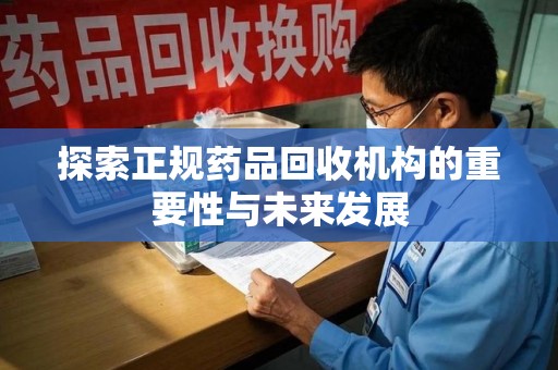 邯郸探索正规药品回收机构的重要性与未来发展