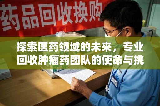 邯郸探索医药领域的未来，专业回收肿瘤药团队的使命与挑战