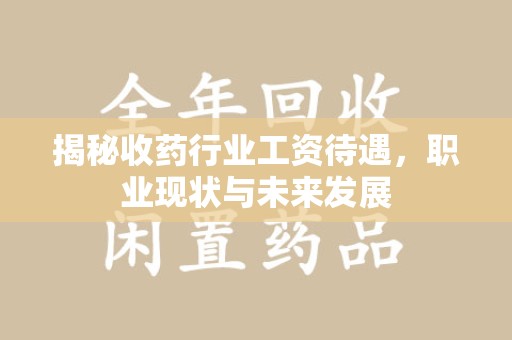 邯郸揭秘收药行业工资待遇，职业现状与未来发展