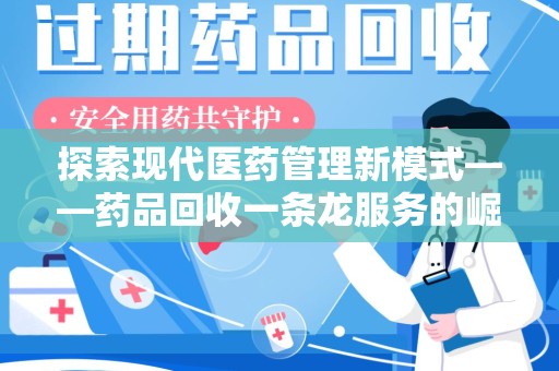邯郸探索现代医药管理新模式——药品回收一条龙服务的崛起与未来