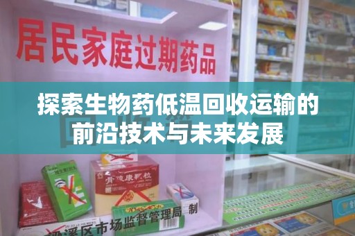 邯郸探索生物药低温回收运输的前沿技术与未来发展