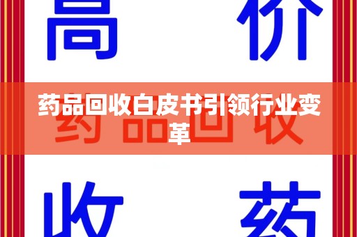 邯郸药品回收白皮书引领行业变革