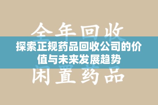 邯郸探索正规药品回收公司的价值与未来发展趋势