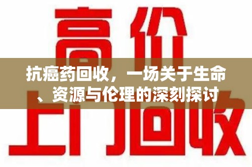 邯郸抗癌药回收，一场关于生命、资源与伦理的深刻探讨