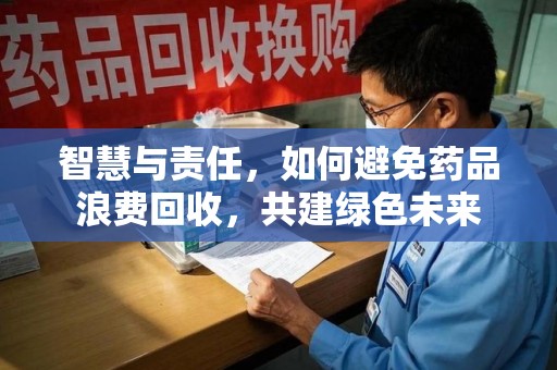 邯郸智慧与责任，如何避免药品浪费回收，共建绿色未来