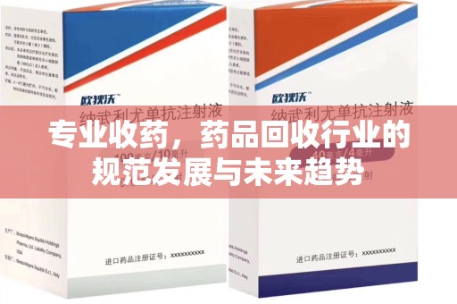 邯郸专业收药，药品回收行业的规范发展与未来趋势