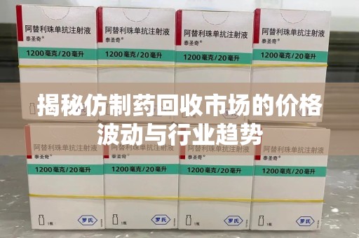邯郸揭秘仿制药回收市场的价格波动与行业趋势