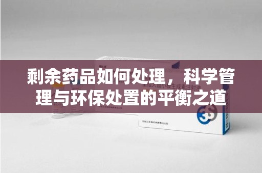 邯郸剩余药品如何处理，科学管理与环保处置的平衡之道
