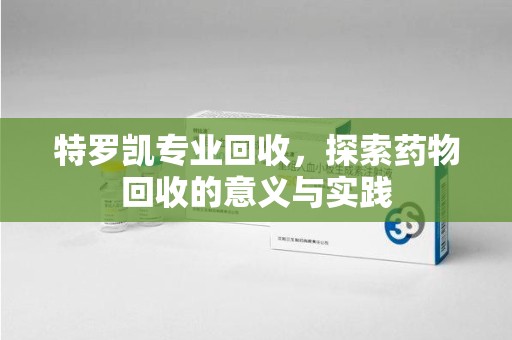 邯郸特罗凯专业回收，探索药物回收的意义与实践