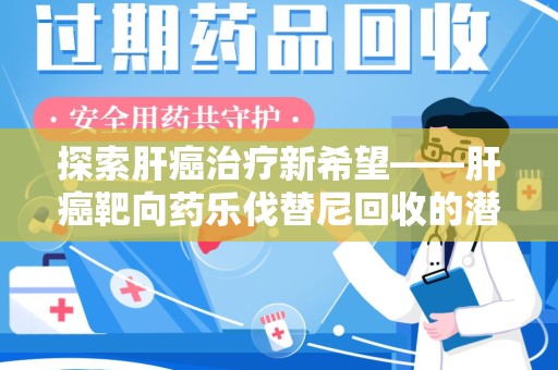 邯郸探索肝癌治疗新希望——肝癌靶向药乐伐替尼回收的潜力与价值