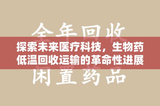 邯郸探索未来医疗科技，生物药低温回收运输的革命性进展