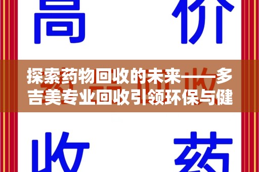 邯郸探索药物回收的未来——多吉美专业回收引领环保与健康新趋势