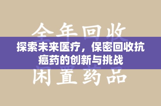 邯郸探索未来医疗，保密回收抗癌药的创新与挑战