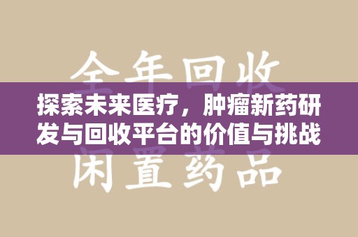 邯郸探索未来医疗，肿瘤新药研发与回收平台的价值与挑战