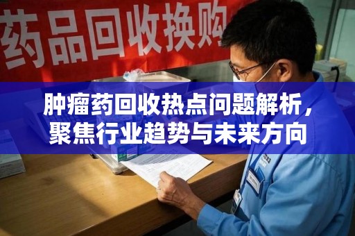 邯郸肿瘤药回收热点问题解析，聚焦行业趋势与未来方向