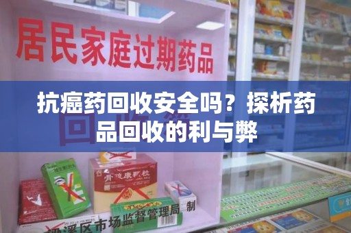 邯郸抗癌药回收安全吗？探析药品回收的利与弊