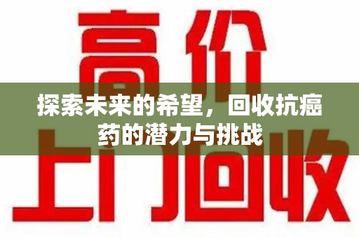 邯郸探索未来的希望，回收抗癌药的潜力与挑战