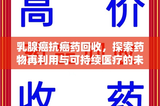 邯郸乳腺癌抗癌药回收，探索药物再利用与可持续医疗的未来