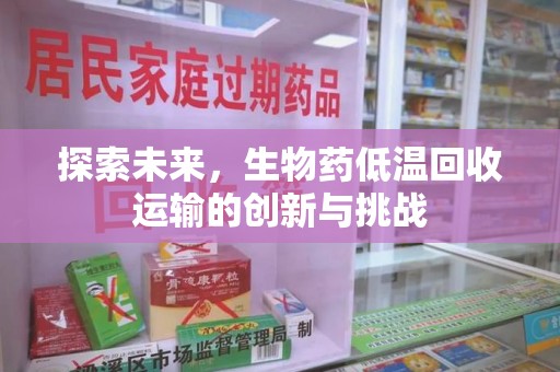 邯郸探索未来，生物药低温回收运输的创新与挑战