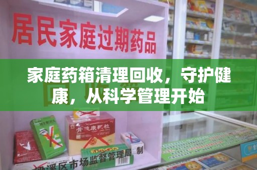 邯郸家庭药箱清理回收，守护健康，从科学管理开始