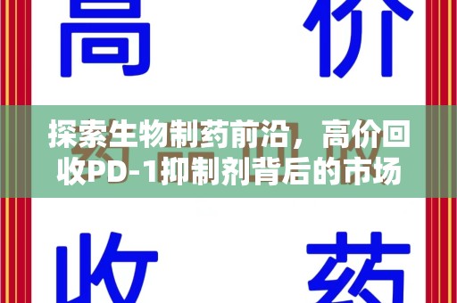 邯郸探索生物制药前沿，高价回收PD-1抑制剂背后的市场与技术分析
