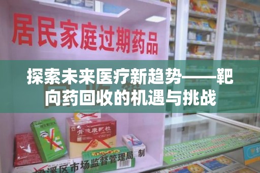 邯郸探索未来医疗新趋势——靶向药回收的机遇与挑战