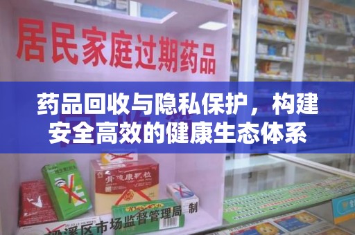邯郸药品回收与隐私保护，构建安全高效的健康生态体系