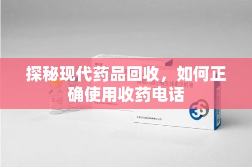 邯郸探秘现代药品回收，如何正确使用收药电话