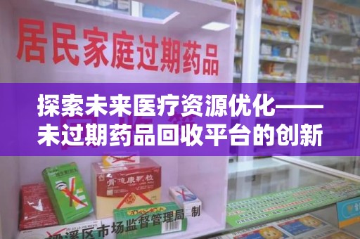 邯郸探索未来医疗资源优化——未过期药品回收平台的创新价值