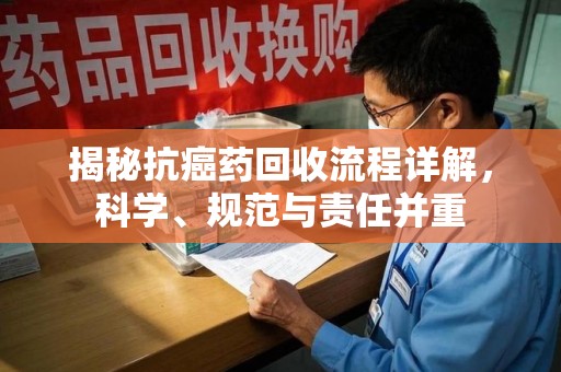 邯郸揭秘抗癌药回收流程详解，科学、规范与责任并重