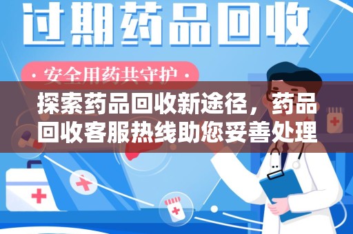 邯郸探索药品回收新途径，药品回收客服热线助您妥善处理闲置药物