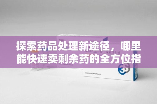 邯郸探索药品处理新途径，哪里能快速卖剩余药的全方位指南